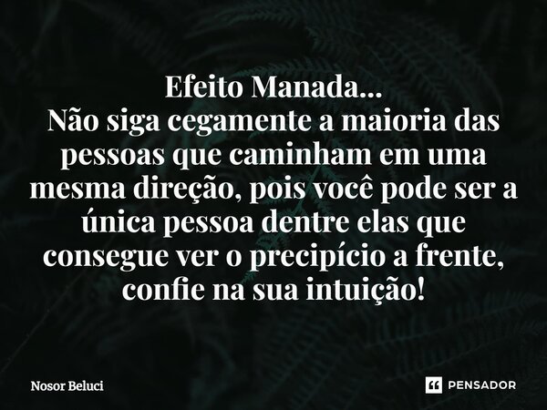 Efeito Manada... Não siga cegamente a maioria das pessoas que caminham em uma mesma direção, pois você pode ser a única pessoa dentre elas que consegue ver o pr... Frase de Nosor Beluci.