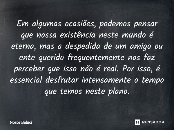 Em algumas ocasiões, podemos pensar que nossa existência neste mundo é eterna, mas a despedida de um amigo ou ente querido frequentemente nos faz perceber que ... Frase de Nosor Beluci.