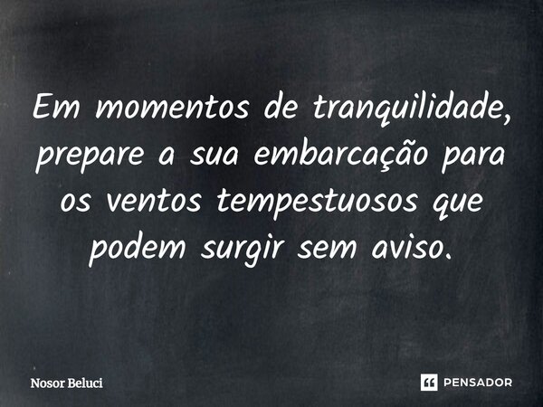 Em momentos de tranquilidade, prepare a sua embarcação para os ventos tempestuosos que podem surgir sem aviso.... Frase de Nosor Beluci.