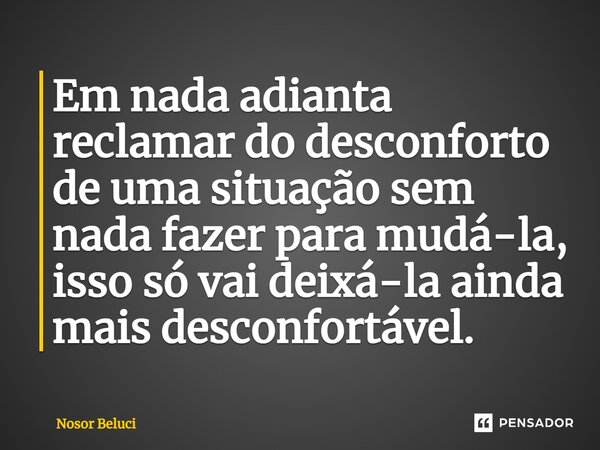 Em nada adianta reclamar do desconforto de uma situação sem nada fazer para mudá-la, isso só vai deixá-la ainda mais desconfortável.... Frase de Nosor Beluci.