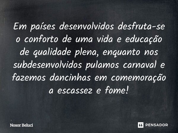 Em países desenvolvidos ⁠desfruta-se o conforto de uma vida e educação de qualidade plena, enquanto nos subdesenvolvidos pulamos carnaval e fazemos dancinhas em... Frase de Nosor Beluci.