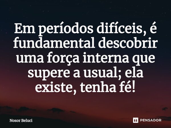 Em períodos difíceis, é fundamental descobrir uma força interna que supere a usual; ela existe, tenha fé!⁠... Frase de Nosor Beluci.