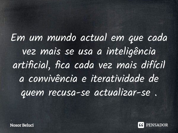 Em um mundo actual em que cada vez mais se usa a inteligência artificial, fica cada vez mais difícil a convivência e iteratividade de quem recusa-se actualizar-... Frase de Nosor Beluci.