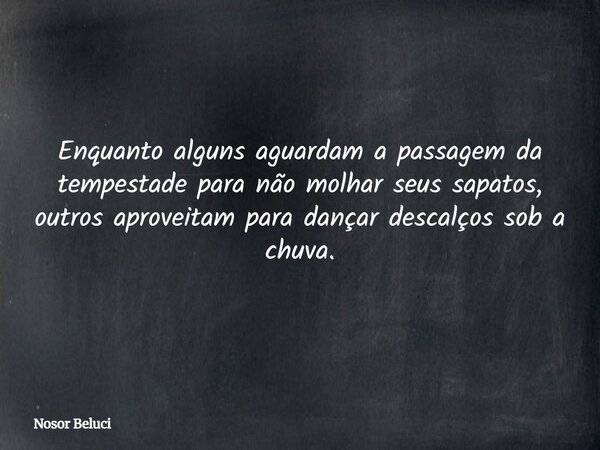 Enquanto alguns aguardam a passagem da tempestade para não molhar seus sapatos, outros aproveitam para dançar descalços sob a chuva.... Frase de Nosor Beluci.