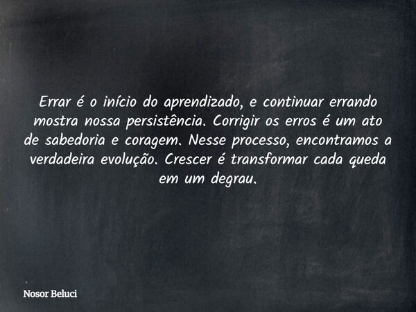 Errar é o início do aprendizado, e continuar errando mostra nossa persistência. Corrigir os erros é um ato de sabedoria e coragem. Nesse processo, encontramos a... Frase de Nosor Beluci.