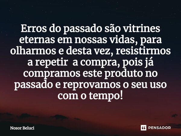 Erros do passado ⁠são vitrines eternas em nossas vidas, para olharmos e desta vez, resistirmos a repetir a compra, pois já compramos este produto no passado e r... Frase de Nosor Beluci.