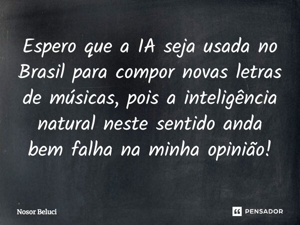 ⁠Espero que a IA seja usada no Brasil para compor novas letras de músicas, pois a inteligência natural neste sentido anda bem falha na minha opinião!... Frase de Nosor Beluci.