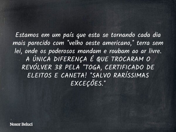 Estamos em um país que esta se tornando cada dia mais parecido com *velho oeste americano,* terra sem lei, onde os poderosos mandam e roubam ao ar livre. A ÚNIC... Frase de Nosor Beluci.