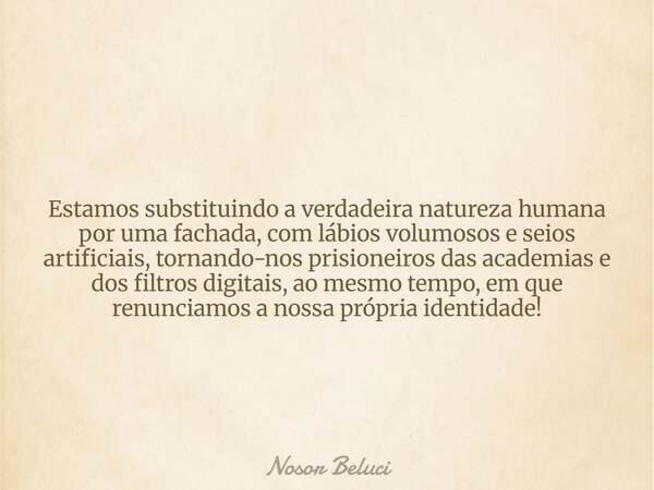 Estamos substituindo a verdadeira natureza humana por uma fachada, com lábios volumosos e seios artificiais, tornando-nos prisioneiros das academias e dos filtr... Frase de Nosor Beluci.