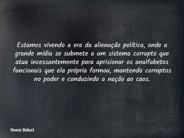 Estamos vivendo a era da alienação política, onde a grande mídia se submete a um sistema corrupto que atua incessantemente para aprisionar os analfabetos funcio... Frase de Nosor Beluci.