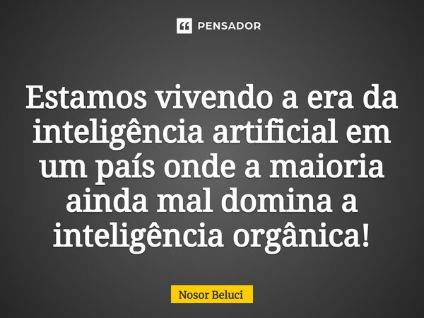 Estamos vivendo a era da inteligência artificial em um país onde a maioria ainda mal domina a inteligência orgânica!... Frase de Nosor Beluci.