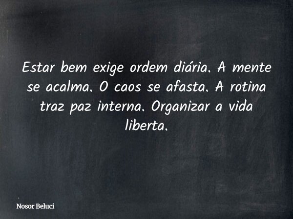 Estar bem exige ordem diária. A mente se acalma. O caos se afasta. A rotina traz paz interna. Organizar a vida liberta.... Frase de Nosor Beluci.