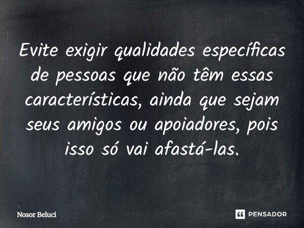 ⁠Evite exigir qualidades específicas de pessoas que não têm essas características, ainda que sejam seus amigos ou apoiadores, pois isso só vai afastá-las.... Frase de Nosor Beluci.