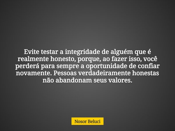 Evite testar a integridade de alguém que é realmente honesto, porque, ao fazer isso, você perderá para sempre a oportunidade de confiar novamente. Pessoas verda... Frase de Nosor Beluci.