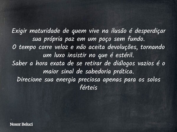 Exigir maturidade de quem vive na ilusão é desperdiçar sua própria paz em um poço sem fundo. O tempo corre veloz e não aceita devoluções, tornando um luxo insis... Frase de Nosor Beluci.