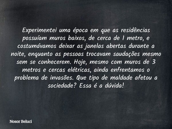 Experimentei uma época em que as residências possuíam muros baixos, de cerca de 1 metro, e costumávamos deixar as janelas abertas durante a noite, enquanto as p... Frase de Nosor Beluci.