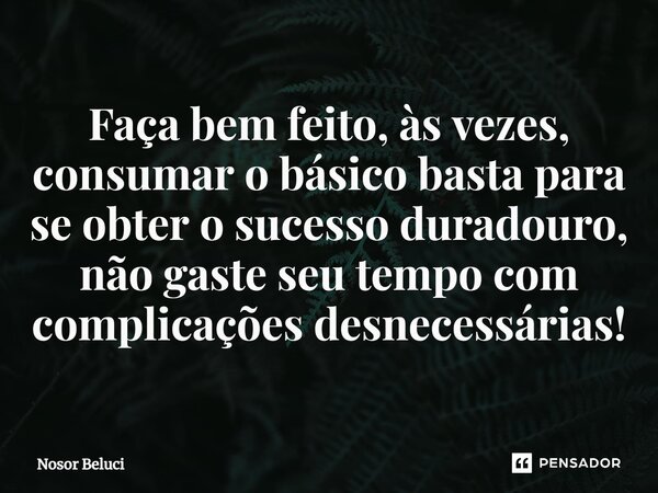 Faça bem feito, às vezes, consumar o básico basta para se obter o sucesso duradouro, não gaste seu tempo com complicações desnecessárias!... Frase de Nosor Beluci.