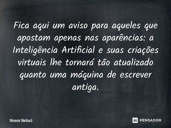⁠Fica aqui um aviso para aqueles que apostam apenas nas aparências: a Inteligência Artificial e suas criações virtuais lhe tornará tão atualizado quanto uma máq... Frase de Nosor Beluci.