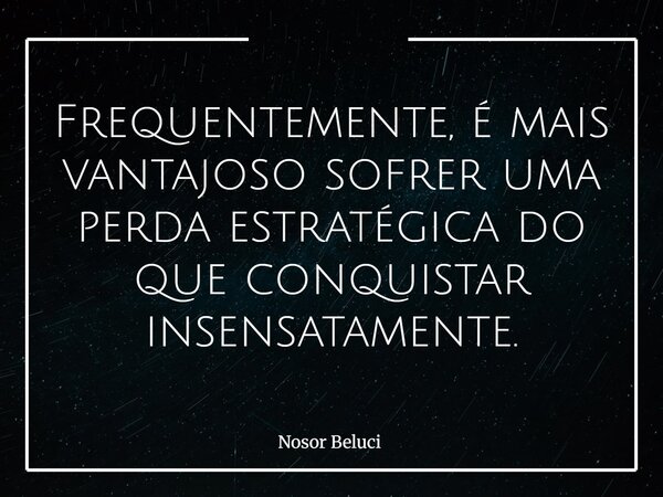 Frequentemente, é mais vantajoso sofrer uma perda estratégica do que conquistar insensatamente.... Frase de Nosor Beluci.