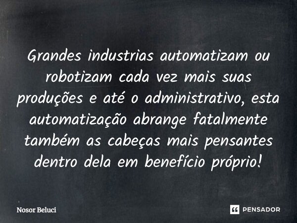 Grandes industrias automatizam ou robotizam cada vez mais suas produções e até o administrativo, esta automatização abrange fatalmente também as cabeças mais pe... Frase de Nosor Beluci.