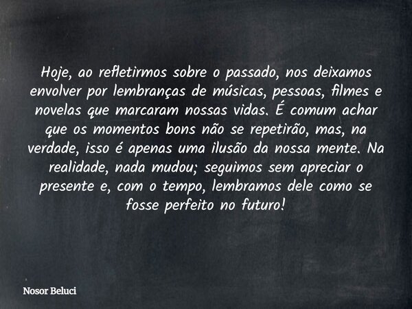 Hoje, ao refletirmos sobre o passado, nos deixamos envolver por lembranças de músicas, pessoas, filmes e novelas que marcaram nossas vidas. É comum achar que os... Frase de Nosor Beluci.