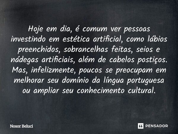Hoje em dia, é comum ver pessoas investindo em estética artificial, como lábios preenchidos, sobrancelhas feitas, seios e nádegas artificiais, além de cabelos p... Frase de Nosor Beluci.