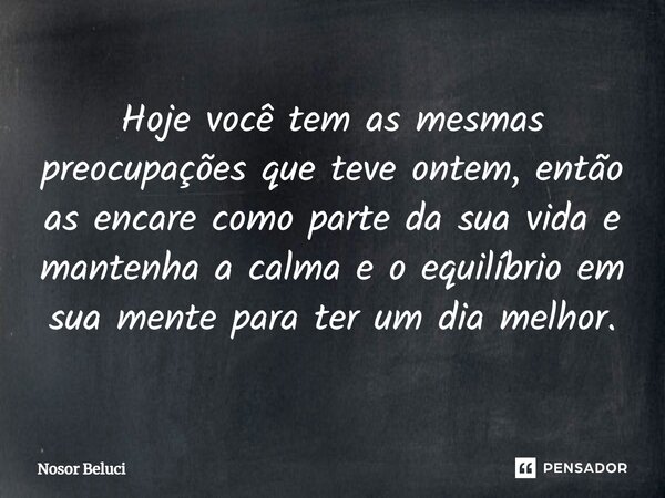 ⁠Hoje você tem as mesmas preocupações que teve ontem, então as encare como parte da sua vida e mantenha a calma e o equilíbrio em sua mente para ter um dia melh... Frase de Nosor Beluci.