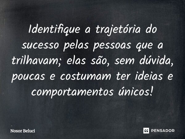Identifique a trajetória do sucesso pelas pessoas que a trilhavam; elas são, sem dúvida, poucas e costumam ter ideias e comportamentos únicos!⁠... Frase de Nosor Beluci.