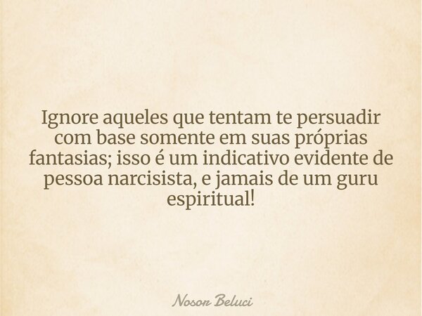 Ignore aqueles que tentam te persuadir com base somente emsuaspróprias fantasias; isso é um indicativo evidente de pessoa narcisista, e jamais de um guru espiri... Frase de Nosor Beluci.