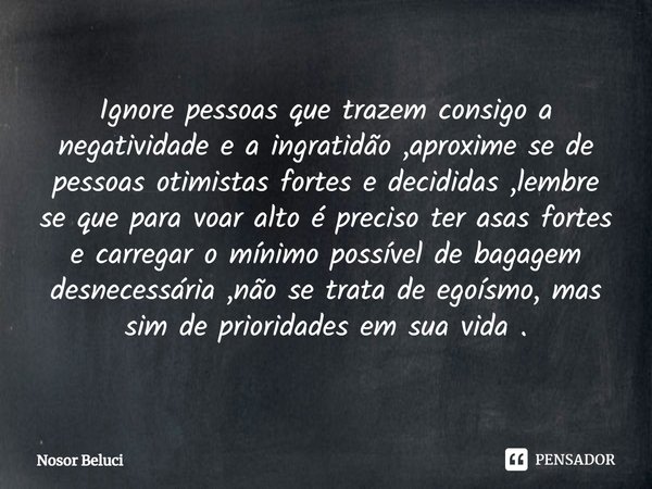 ⁠⁠Ignore pessoas que trazem consigo a negatividade e a ingratidão ,aproxime se de pessoas otimistas fortes e decididas ,lembre se que para voar alto é preciso t... Frase de Nosor Beluci.