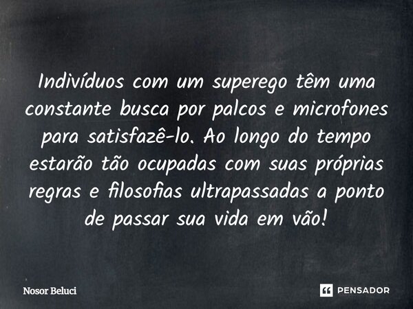 Indivíduos com um superego têm uma constante busca por palcos e microfones para satisfazê-lo. Ao longo do tempo estarão tão ocupadas com suas próprias regras e... Frase de Nosor Beluci.