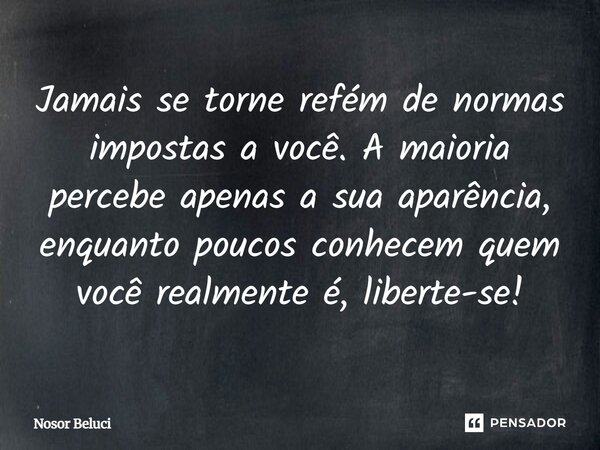 Jamais se torne refém de normas impostas a você. A maioria percebe apenas a sua aparência, enquanto poucos conhecem quem você realmente é, liberte-se!... Frase de Nosor Beluci.