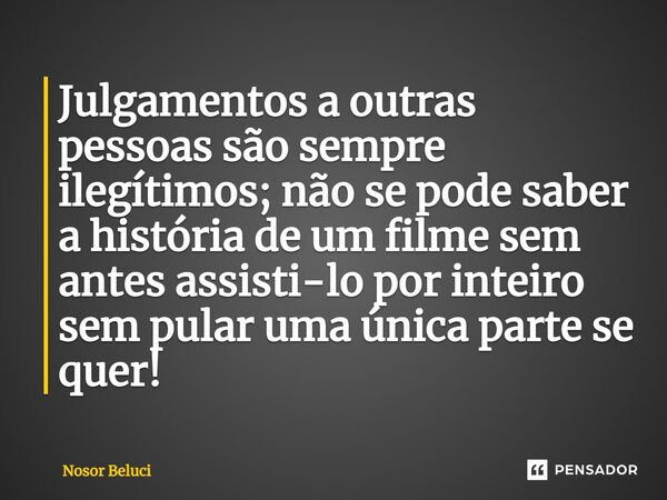 ⁠Julgamentos a outras pessoas são sempre ilegítimos; não se pode saber a história de um filme sem antes assisti-lo por inteiro sem pular uma única parte se quer... Frase de Nosor Beluci.