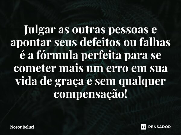 Julgar as outras pessoas e apontar seus defeitos ou falhas é a fórmula perfeita para se cometer mais um erro em sua vida de graça e sem qualquer compensação!... Frase de Nosor Beluci.