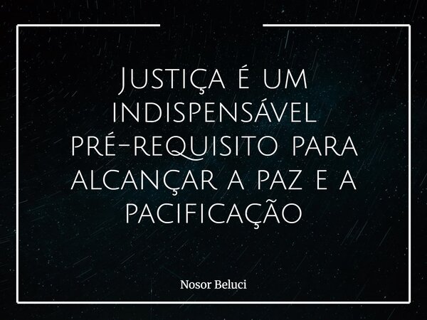 Justiça é um indispensável pré-requisito para alcançar a paz e a pacificação... Frase de Nosor Beluci.
