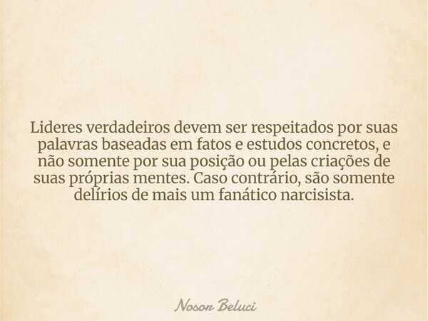 Lideres verdadeiros devem ser respeitados por suas palavras baseadas em fatos e estudos concretos, e não somente por sua posição ou pelas criações de suas própr... Frase de Nosor Beluci.