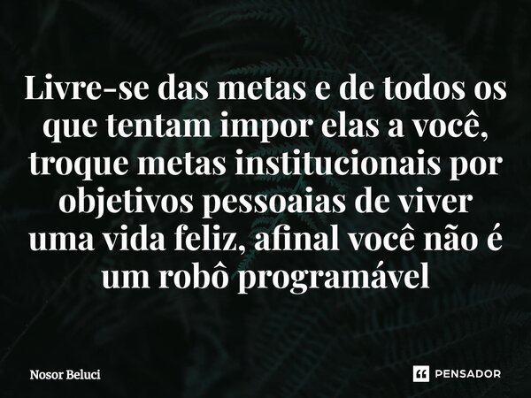 ⁠Livre-se das metas e de todos os que tentam impor elas a você, troque metas institucionais por objetivos pessoaias de viver uma vida feliz, afinal você não é u... Frase de Nosor Beluci.