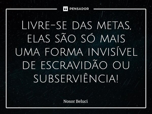 ⁠Livre-se das metas, elas são só mais uma forma invisível de escravidão ou subserviência!... Frase de Nosor Beluci.