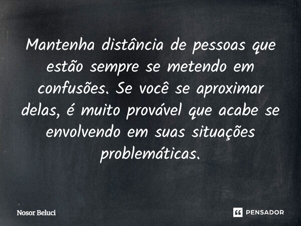 ⁠Mantenha distância de pessoas que estão sempre se metendo em confusões. Se você se aproximar delas, é muito provável que acabe se envolvendo em suas situações ... Frase de Nosor Beluci.