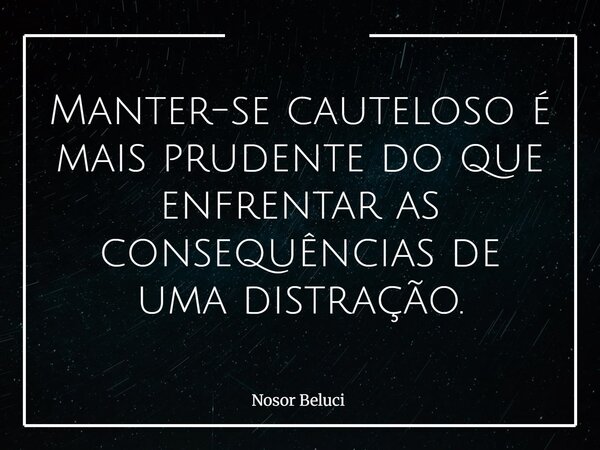 Manter-se cauteloso é mais prudente do que enfrentar as consequências de uma distração.... Frase de Nosor Beluci.