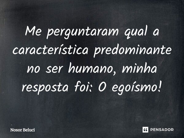 ⁠Me perguntaram qual a característica predominante no ser humano, minha resposta foi: O egoísmo!... Frase de Nosor Beluci.
