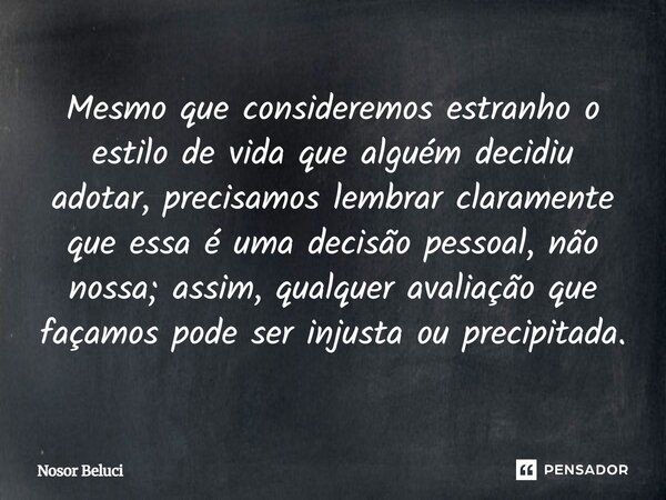 Mesmo que consideremos estranho o estilo de vida que alguém decidiu adotar, precisamos lembrar claramente que essa é uma decisão pessoal, não nossa; assim, qua... Frase de Nosor Beluci.