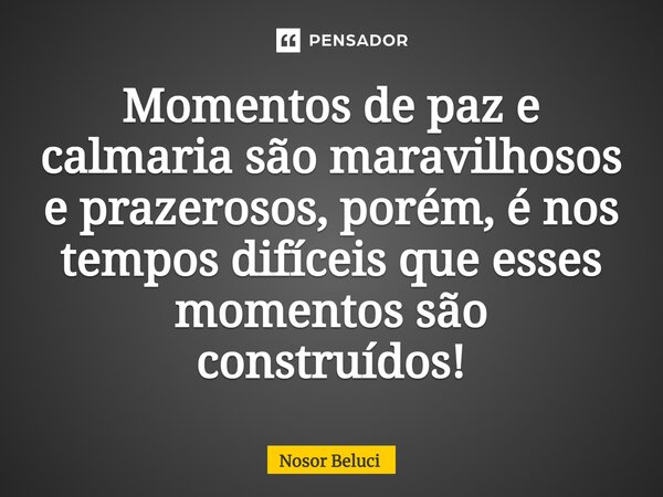 ⁠Momentos de paz e calmaria são maravilhosos e prazerosos, porém, é nos tempos difíceis que esses momentos são construídos!... Frase de Nosor Beluci.