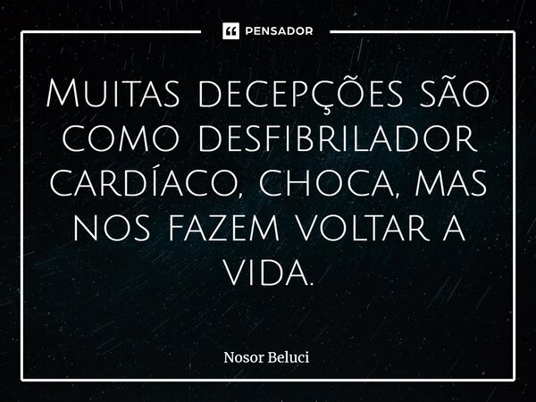 Muitas decepções são como desfibrilador cardíaco, choca, mas nos fazem voltar a vida.... Frase de Nosor Beluci.