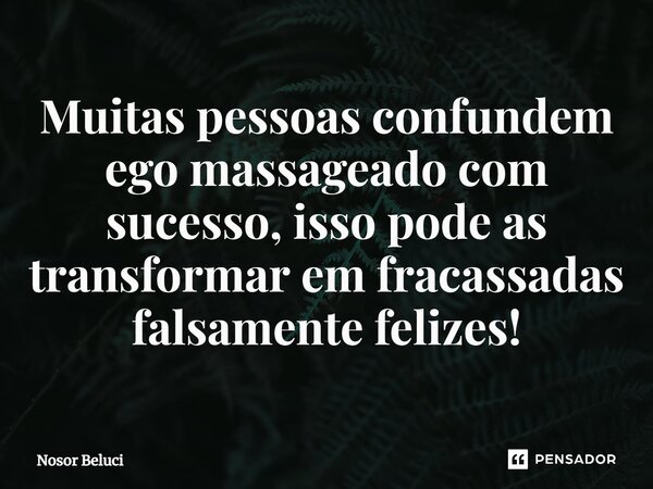 ⁠Muitas pessoas confundem ego massageado com sucesso, isso pode as transformar em fracassadas falsamente felizes!... Frase de Nosor Beluci.