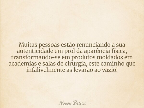 Muitas pessoas estão renunciando a sua autenticidade em prol da aparência física, transformando-se em produtos moldados em academias e salas de cirurgia, este c... Frase de Nosor Beluci.