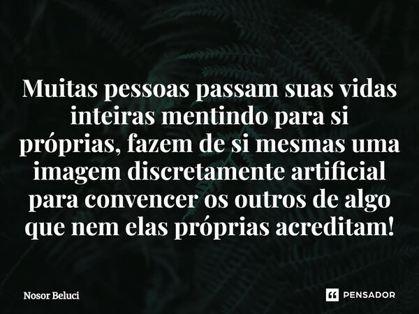 Muitas pessoas passam suas vidas inteiras mentindo para si próprias, fazem de si mesmas uma imagem discretamente artificial para convencer os outros de algo que... Frase de Nosor Beluci.