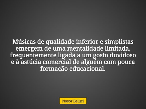 Músicas de qualidade inferior e simplistas emergem de uma mentalidade limitada, frequentemente ligada a um gosto duvidoso e à astúcia comercial de alguém com po... Frase de Nosor Beluci.