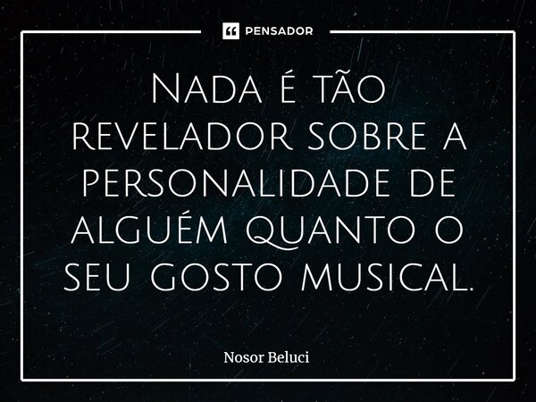 ⁠Nada é tão revelador sobre a personalidade de alguém quanto o seu gosto musical.... Frase de Nosor Beluci.