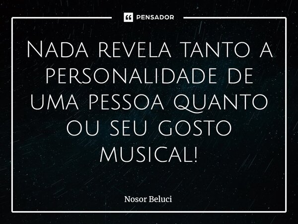⁠Nada revela tanto a personalidade de uma pessoa quanto ou seu gosto musical!... Frase de Nosor Beluci.